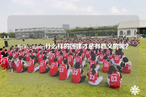 淮安什么样的团建才是有意义的呢？